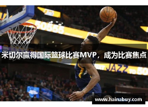 米切尔赢得国际篮球比赛MVP，成为比赛焦点